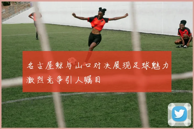 名古屋鲸与山口对决展现足球魅力激烈竞争引人瞩目