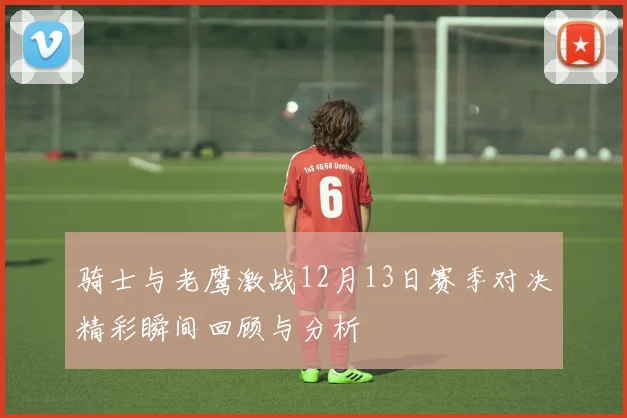 骑士与老鹰激战12月13日赛季对决精彩瞬间回顾与分析