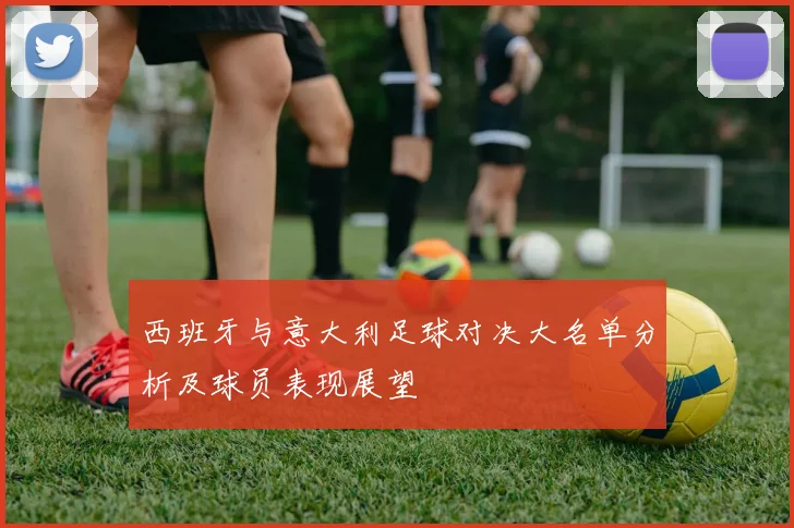 西班牙与意大利足球对决大名单分析及球员表现展望
