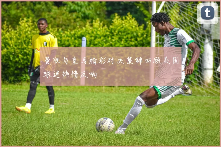 曼联与皇马精彩对决集锦回顾美国球迷热情反响