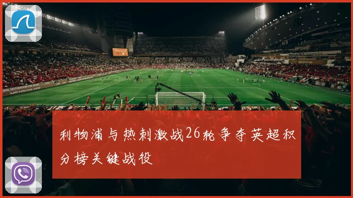 利物浦与热刺激战26轮争夺英超积分榜关键战役