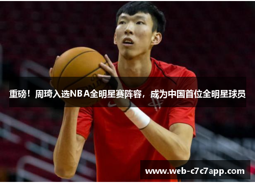 重磅！周琦入选NBA全明星赛阵容，成为中国首位全明星球员